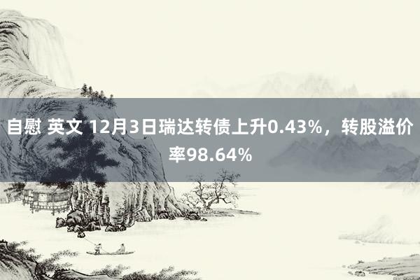 自慰 英文 12月3日瑞达转债上升0.43%，转股溢价率98.64%