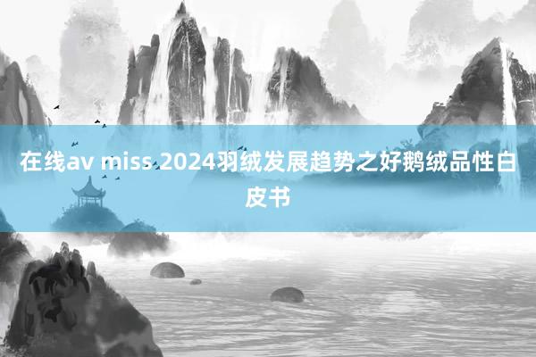 在线av miss 2024羽绒发展趋势之好鹅绒品性白皮书