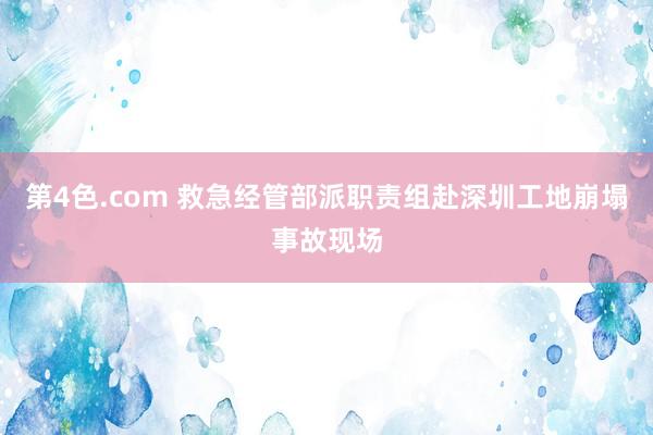 第4色.com 救急经管部派职责组赴深圳工地崩塌事故现场