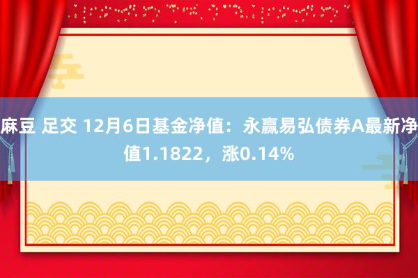 麻豆 足交 12月6日基金净值：永赢易弘债券A最新净值1.1822，涨0.14%