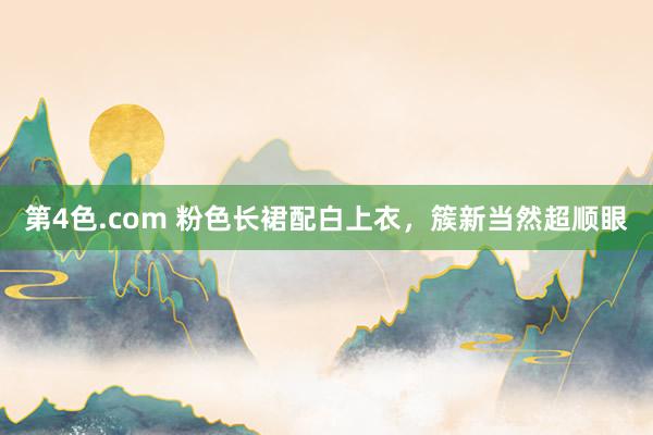 第4色.com 粉色长裙配白上衣，簇新当然超顺眼