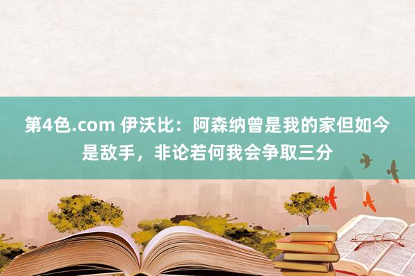 第4色.com 伊沃比：阿森纳曾是我的家但如今是敌手，非论若何我会争取三分