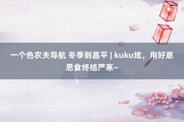 一个色农夫导航 冬季到昌平 | kuku炫，用好意思食终结严寒~