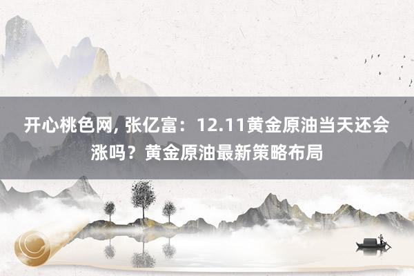 开心桃色网， 张亿富：12.11黄金原油当天还会涨吗？黄金原油最新策略布局