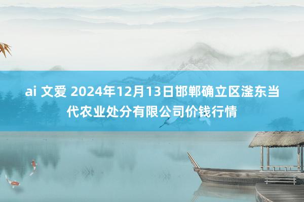 ai 文爱 2024年12月13日邯郸确立区滏东当代农业处分有限公司价钱行情