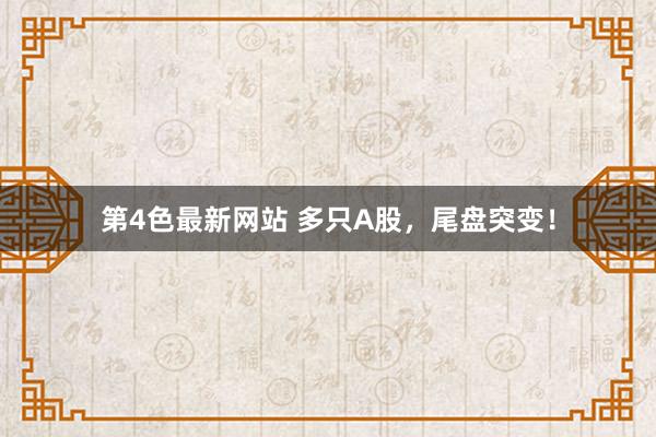 第4色最新网站 多只A股，尾盘突变！