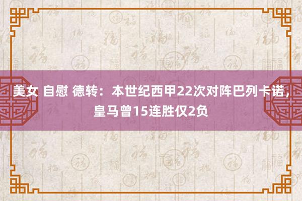 美女 自慰 德转：本世纪西甲22次对阵巴列卡诺，皇马曾15连胜仅2负