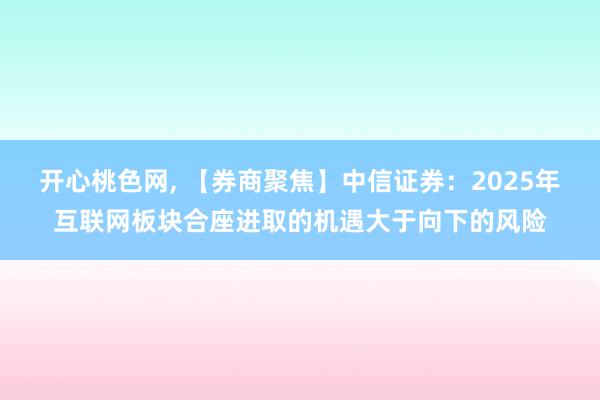 开心桃色网， 【券商聚焦】中信证券：2025年互联网板块合座进取的机遇大于向下的风险