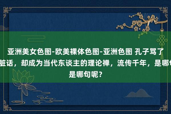 亚洲美女色图-欧美裸体色图-亚洲色图 孔子骂了一句脏话，却成为当代东谈主的理论禅，流传千年，是哪句呢？