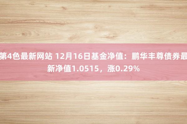 第4色最新网站 12月16日基金净值：鹏华丰尊债券最新净值1.0515，涨0.29%