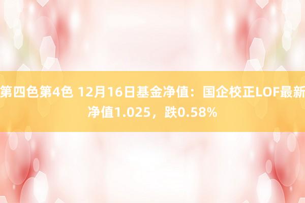 第四色第4色 12月16日基金净值：国企校正LOF最新净值1.025，跌0.58%