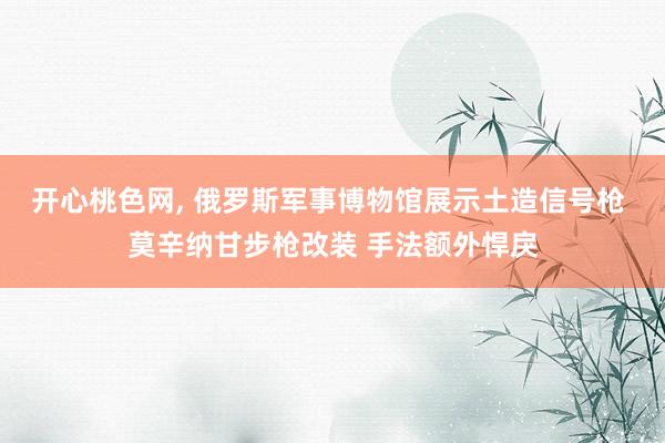 开心桃色网， 俄罗斯军事博物馆展示土造信号枪 莫辛纳甘步枪改装 手法额外悍戾