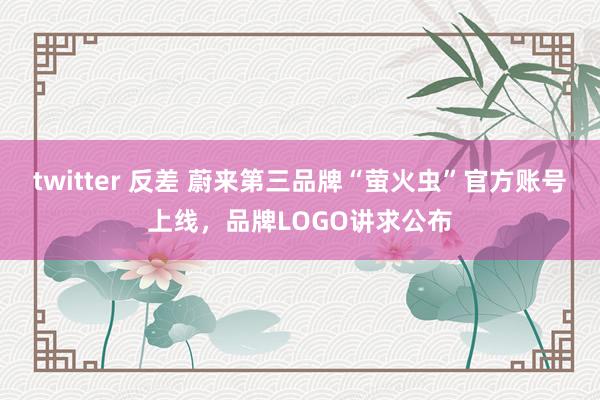 twitter 反差 蔚来第三品牌“萤火虫”官方账号上线，品牌LOGO讲求公布