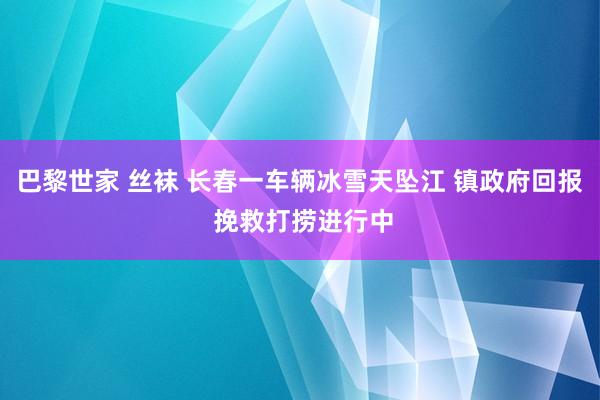 巴黎世家 丝袜 长春一车辆冰雪天坠江 镇政府回报 挽救打捞进行中