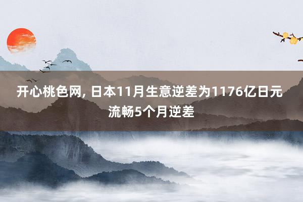 开心桃色网， 日本11月生意逆差为1176亿日元 流畅5个月逆差