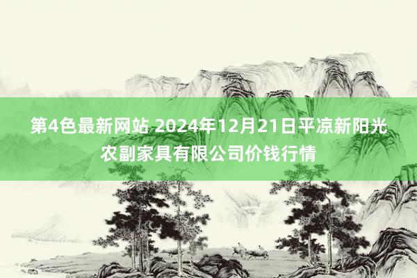 第4色最新网站 2024年12月21日平凉新阳光农副家具有限公司价钱行情