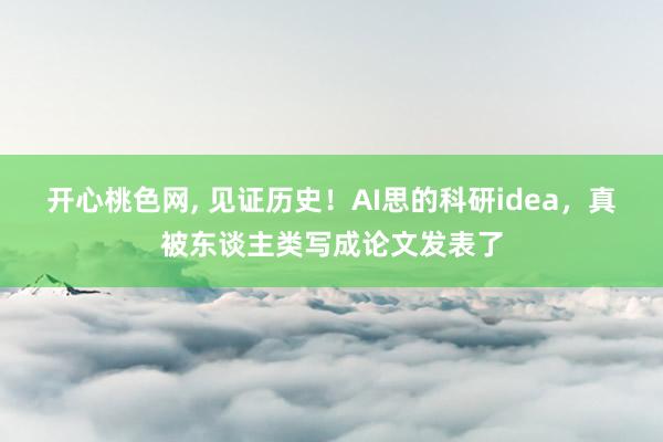 开心桃色网， 见证历史！AI思的科研idea，真被东谈主类写成论文发表了