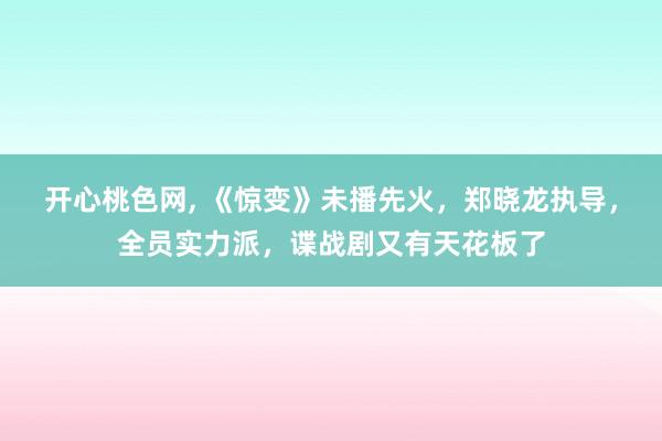 开心桃色网， 《惊变》未播先火，郑晓龙执导，全员实力派，谍战剧又有天花板了