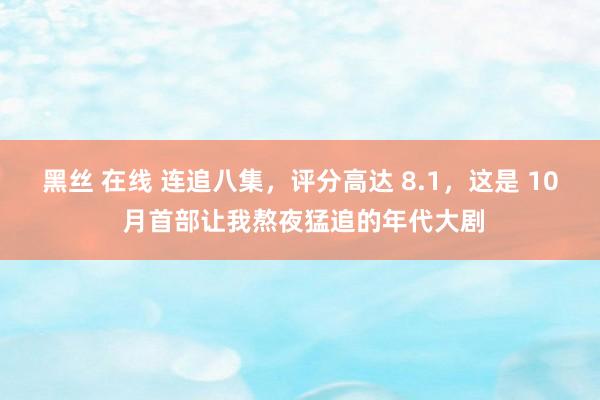 黑丝 在线 连追八集，评分高达 8.1，这是 10 月首部让我熬夜猛追的年代大剧