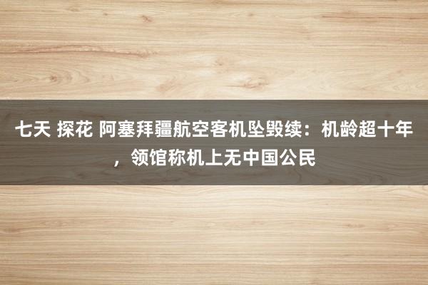 七天 探花 阿塞拜疆航空客机坠毁续：机龄超十年，领馆称机上无中国公民