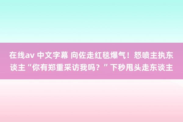 在线av 中文字幕 向佐走红毯爆气！怒喷主执东谈主“你有郑重采访我吗？”下秒甩头走东谈主