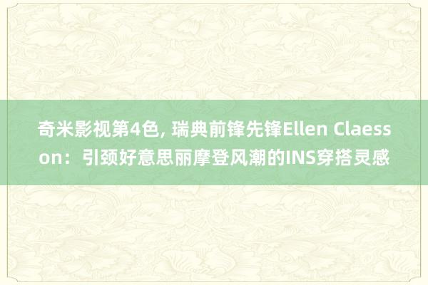 奇米影视第4色， 瑞典前锋先锋Ellen Claesson：引颈好意思丽摩登风潮的INS穿搭灵感