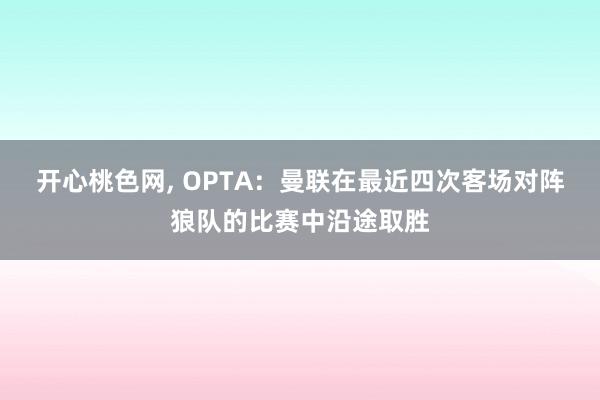 开心桃色网， OPTA：曼联在最近四次客场对阵狼队的比赛中沿途取胜