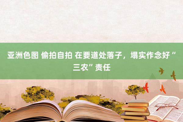 亚洲色图 偷拍自拍 在要道处落子，塌实作念好“三农”责任