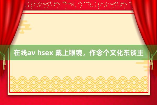 在线av hsex 戴上眼镜，作念个文化东谈主