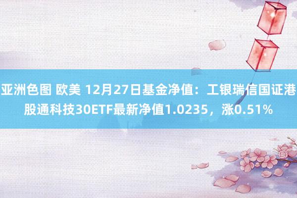 亚洲色图 欧美 12月27日基金净值：工银瑞信国证港股通科技30ETF最新净值1.0235，涨0.51%