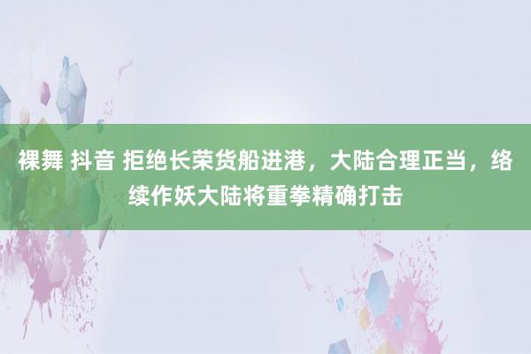 裸舞 抖音 拒绝长荣货船进港，大陆合理正当，络续作妖大陆将重拳精确打击