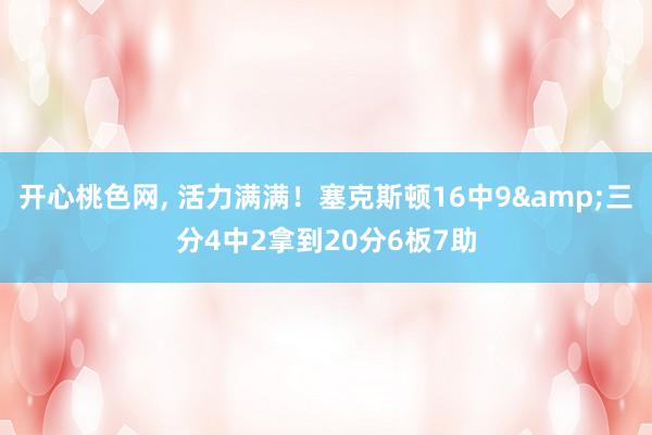 开心桃色网， 活力满满！塞克斯顿16中9&三分4中2拿到20分6板7助