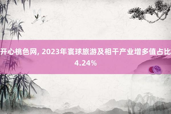 开心桃色网， 2023年寰球旅游及相干产业增多值占比4.24%