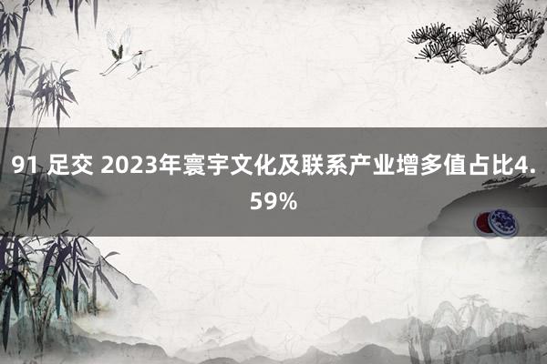 91 足交 2023年寰宇文化及联系产业增多值占比4.59%