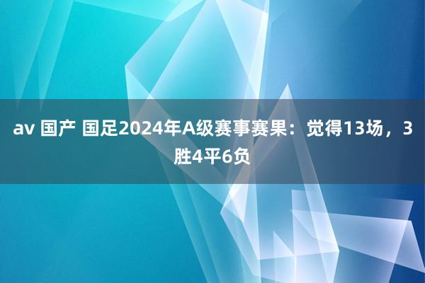 av 国产 国足2024年A级赛事赛果：觉得13场，3胜4平6负