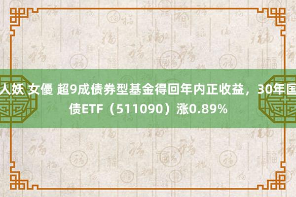 人妖 女優 超9成债券型基金得回年内正收益，30年国债ETF（511090）涨0.89%