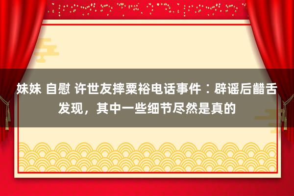 妹妹 自慰 许世友摔粟裕电话事件∶辟谣后齰舌发现，其中一些细节尽然是真的