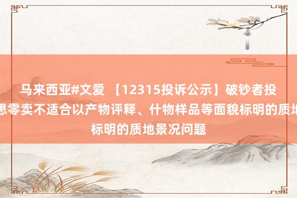 马来西亚#文爱 【12315投诉公示】破钞者投诉国好意思零卖不适合以产物评释、什物样品等面貌标明的质地景况问题