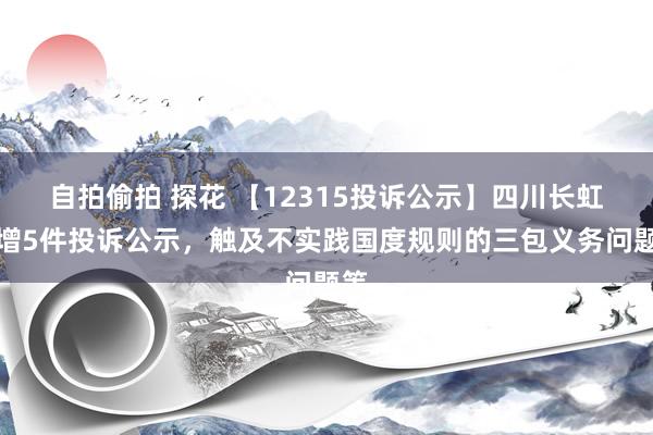 自拍偷拍 探花 【12315投诉公示】四川长虹新增5件投诉公示，触及不实践国度规则的三包义务问题等