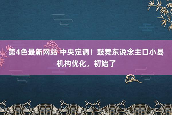 第4色最新网站 中央定调！鼓舞东说念主口小县机构优化，初始了