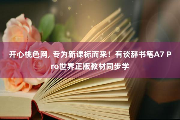 开心桃色网， 专为新课标而来！有谈辞书笔A7 Pro世界正版教材同步学