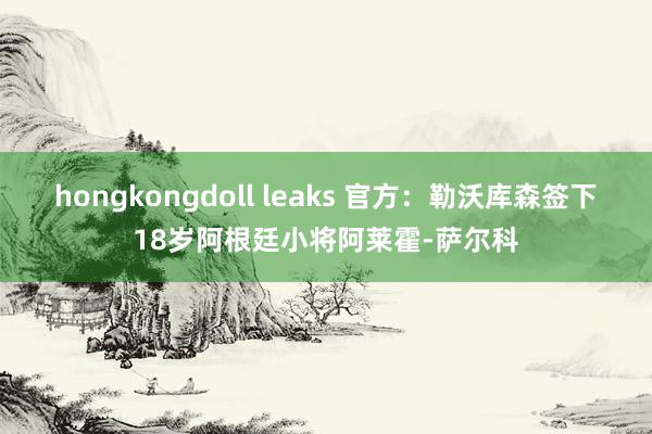 hongkongdoll leaks 官方：勒沃库森签下18岁阿根廷小将阿莱霍-萨尔科