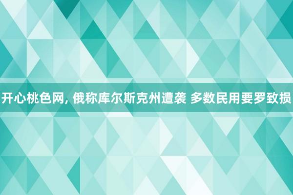 开心桃色网， 俄称库尔斯克州遭袭 多数民用要罗致损