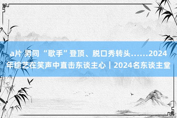 a片 男同 “歌手”登顶、脱口秀转头……2024年综艺在笑声中直击东谈主心｜2024名东谈主堂