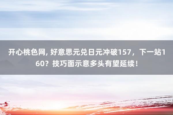 开心桃色网， 好意思元兑日元冲破157，下一站160？技巧面示意多头有望延续！