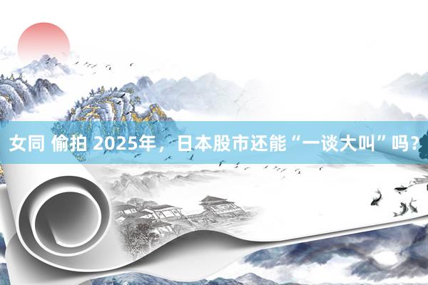 女同 偷拍 2025年，日本股市还能“一谈大叫”吗？