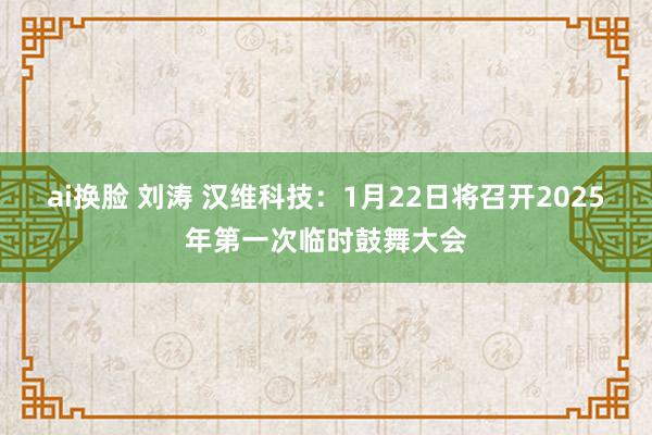 ai换脸 刘涛 汉维科技：1月22日将召开2025年第一次临时鼓舞大会