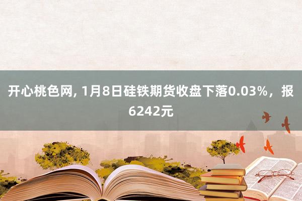 开心桃色网， 1月8日硅铁期货收盘下落0.03%，报6242元