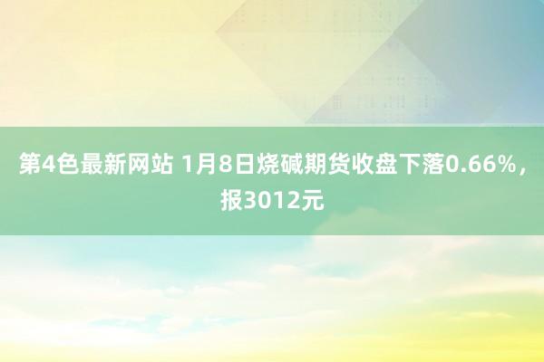 第4色最新网站 1月8日烧碱期货收盘下落0.66%，报3012元