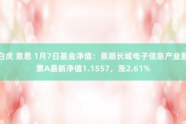 白虎 意思 1月7日基金净值：景顺长城电子信息产业股票A最新净值1.1557，涨2.61%